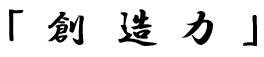 「　創　造　力　」
